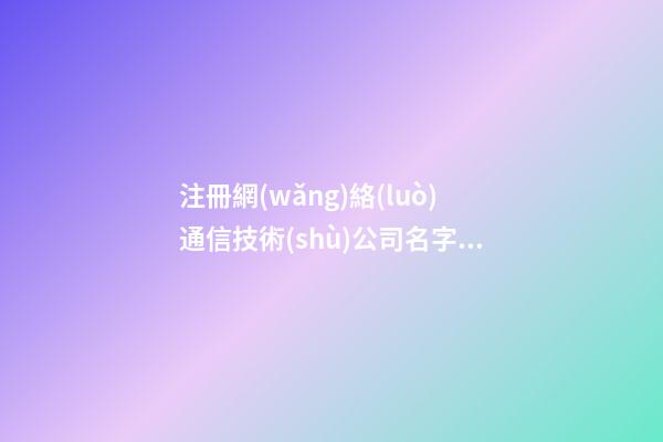注冊網(wǎng)絡(luò)通信技術(shù)公司名字大全 一定涵義好-第1張-公司起名-玄機派